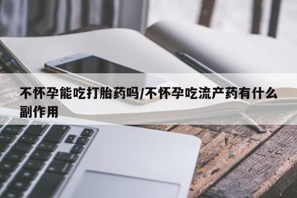 网上哪里有卖打胎药的联系方式不怀孕能吃打胎药吗/不怀孕吃流产药有什么副作用