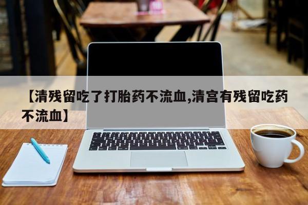 网上哪里有卖打胎药的联系方式【清残留吃了打胎药不流血,清宫有残留吃药不流血】