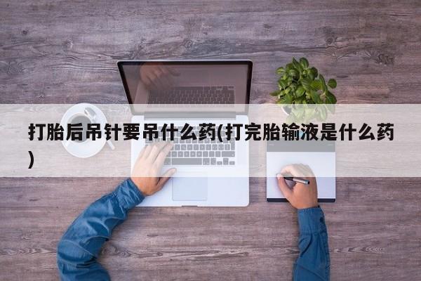 网上哪里有卖打胎药的联系方式打胎后吊针要吊什么药(打完胎输液是什么药)