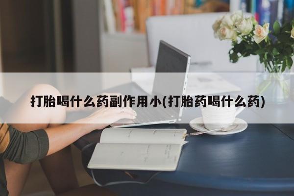 网上哪里有卖打胎药的联系方式打胎喝什么药副作用小(打胎药喝什么药)