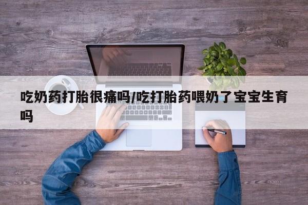 网上哪里有卖打胎药的联系方式吃奶药打胎很痛吗/吃打胎药喂奶了宝宝生育吗