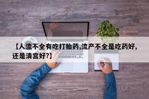 网上哪里有卖打胎药的联系方式【人流不全有吃打胎药,流产不全是吃药好,还是清宫好?】