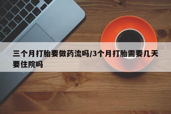 网上哪里有卖打胎药的联系方式三个月打胎要做药流吗/3个月打胎需要几天要住院吗