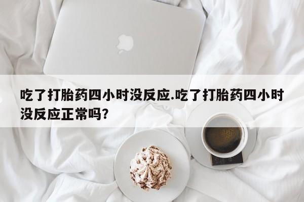 网上哪里有卖打胎药的联系方式吃了打胎药四小时没反应.吃了打胎药四小时没反应正常吗？