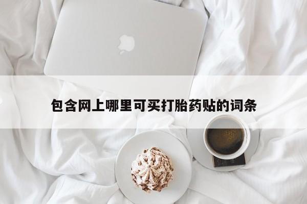 网上哪里有卖打胎药的联系方式包含网上哪里可买打胎药贴的词条
