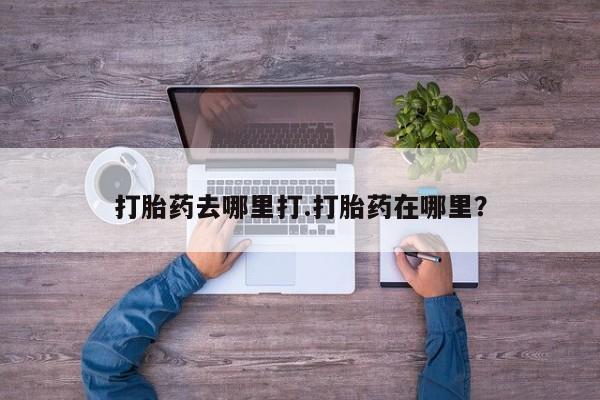 网上哪里有卖打胎药的联系方式打胎药去哪里打.打胎药在哪里？