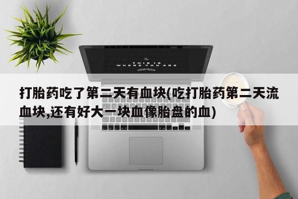 网上哪里有卖打胎药的联系方式打胎药吃了第二天有血块(吃打胎药第二天流血块,还有好大一块血像胎盘的血)