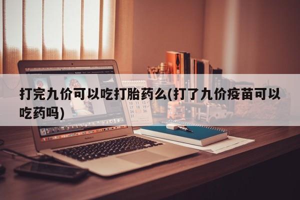 网上哪里有卖打胎药的联系方式打完九价可以吃打胎药么(打了九价疫苗可以吃药吗)