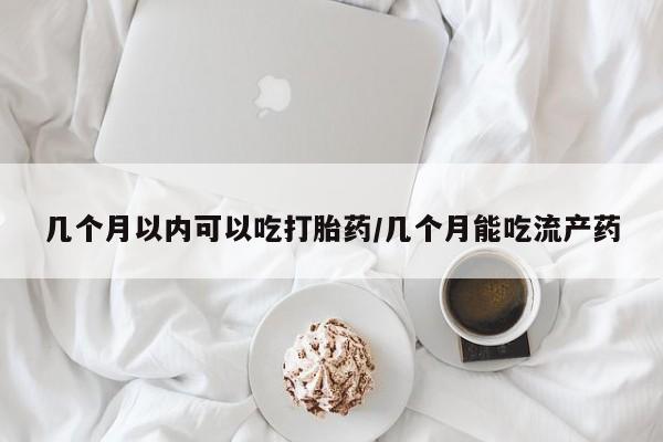 网上哪里有卖打胎药的联系方式几个月以内可以吃打胎药/几个月能吃流产药