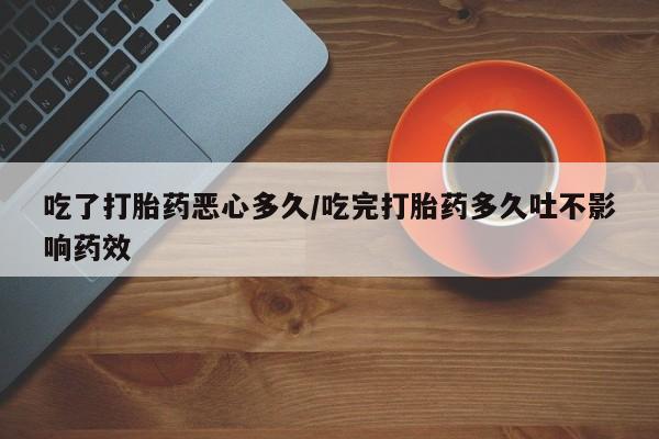 网上哪里有卖打胎药的联系方式吃了打胎药恶心多久/吃完打胎药多久吐不影响药效