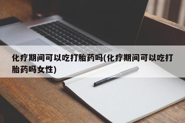 网上哪里有卖打胎药的联系方式化疗期间可以吃打胎药吗(化疗期间可以吃打胎药吗女性)