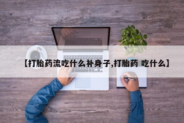 网上哪里有卖打胎药的联系方式【打胎药流吃什么补身子,打胎药 吃什么】