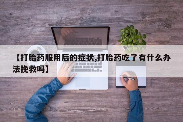 网上哪里有卖打胎药的联系方式【打胎药服用后的症状,打胎药吃了有什么办法挽救吗】