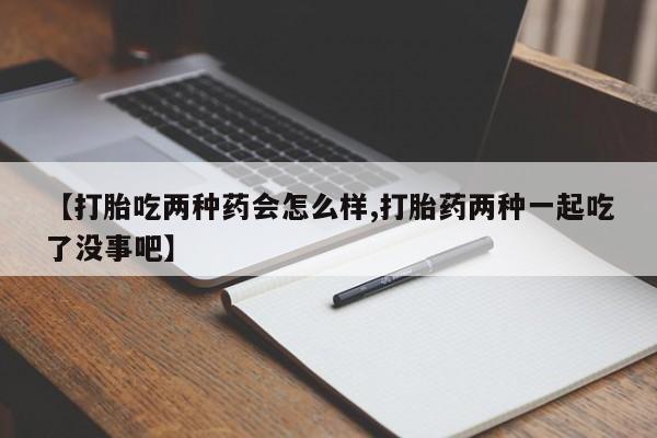 网上哪里有卖打胎药的联系方式【打胎吃两种药会怎么样,打胎药两种一起吃了没事吧】