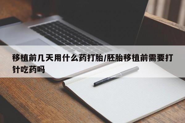 网上哪里有卖打胎药的联系方式移植前几天用什么药打胎/胚胎移植前需要打针吃药吗