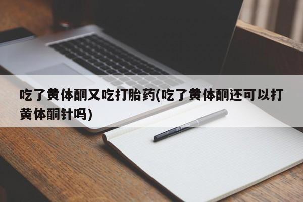 网上哪里有卖打胎药的联系方式吃了黄体酮又吃打胎药(吃了黄体酮还可以打黄体酮针吗)