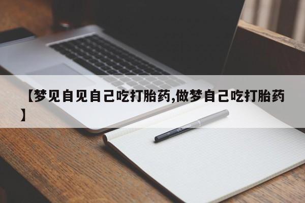 网上哪里有卖打胎药的联系方式【梦见自见自己吃打胎药,做梦自己吃打胎药】