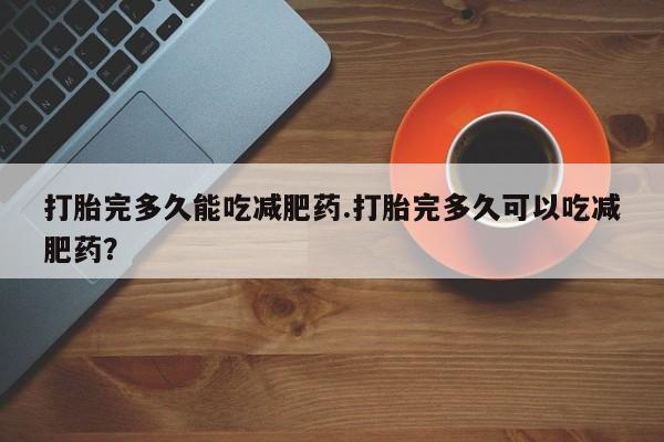 网上哪里有卖打胎药的联系方式打胎完多久能吃减肥药.打胎完多久可以吃减肥药？