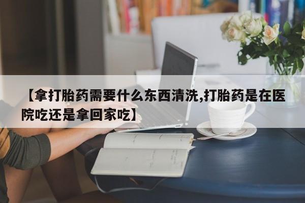网上哪里有卖打胎药的联系方式【拿打胎药需要什么东西清洗,打胎药是在医院吃还是拿回家吃】