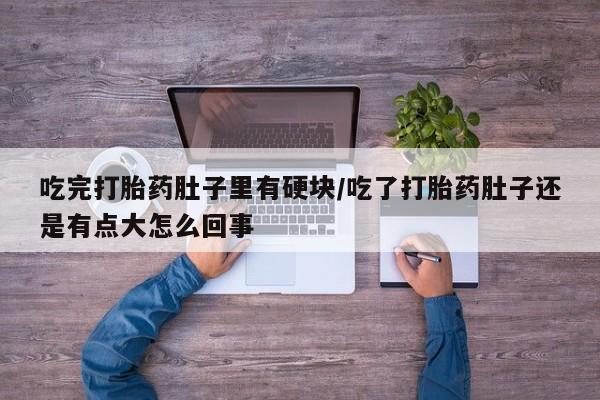 网上哪里有卖打胎药的联系方式吃完打胎药肚子里有硬块/吃了打胎药肚子还是有点大怎么回事