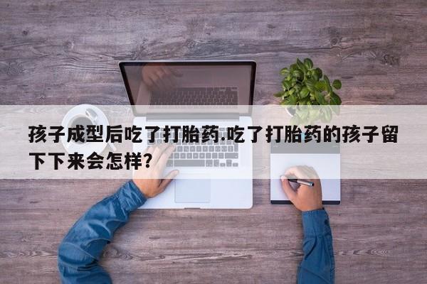 网上哪里有卖打胎药的联系方式孩子成型后吃了打胎药.吃了打胎药的孩子留下下来会怎样？