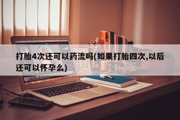 网上哪里有卖打胎药的联系方式打胎4次还可以药流吗(如果打胎四次,以后还可以怀孕么)