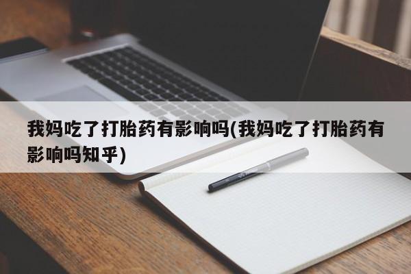 网上哪里有卖打胎药的联系方式我妈吃了打胎药有影响吗(我妈吃了打胎药有影响吗知乎)