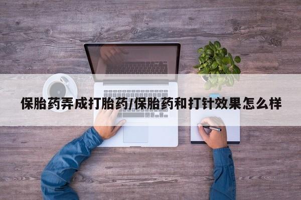网上哪里有卖打胎药的联系方式保胎药弄成打胎药/保胎药和打针效果怎么样