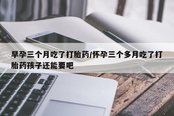 网上哪里有卖打胎药的联系方式早孕三个月吃了打胎药/怀孕三个多月吃了打胎药孩子还能要吧