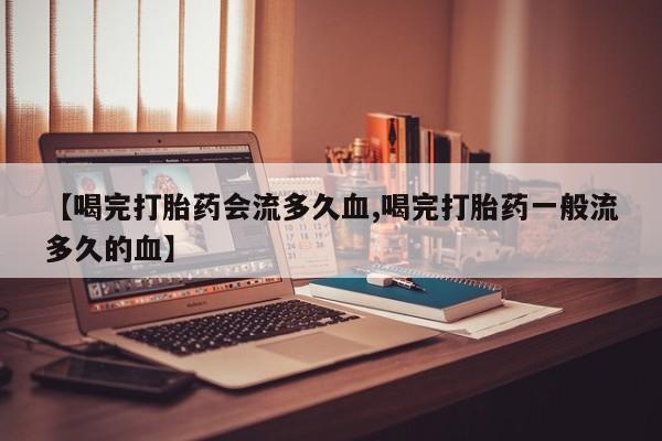 网上哪里有卖打胎药的联系方式【喝完打胎药会流多久血,喝完打胎药一般流多久的血】