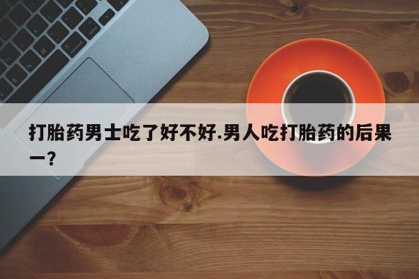 网上哪里有卖打胎药的联系方式打胎药男士吃了好不好.男人吃打胎药的后果一？