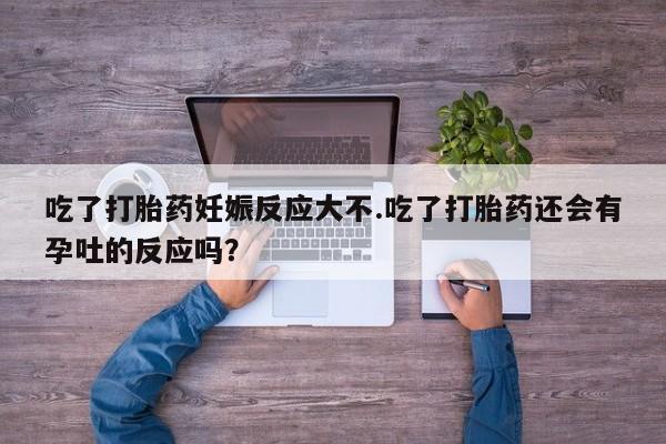 网上哪里有卖打胎药的联系方式吃了打胎药妊娠反应大不.吃了打胎药还会有孕吐的反应吗？