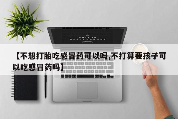 网上哪里有卖打胎药的联系方式【不想打胎吃感冒药可以吗,不打算要孩子可以吃感冒药吗】