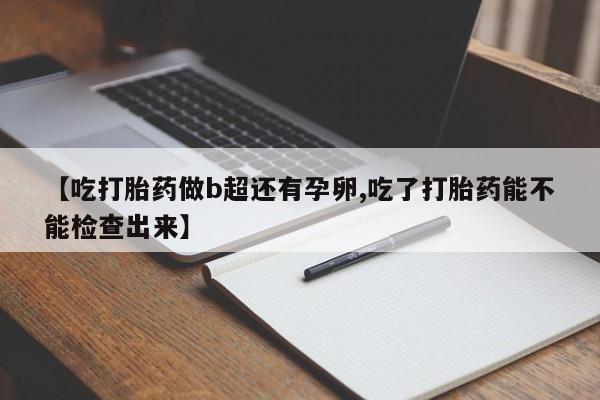 网上哪里有卖打胎药的联系方式【吃打胎药做b超还有孕卵,吃了打胎药能不能检查出来】