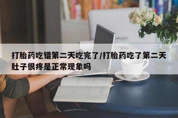 网上哪里有卖打胎药的联系方式打胎药吃错第二天吃完了/打胎药吃了第二天肚子很疼是正常现象吗