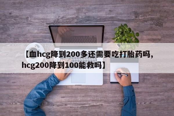 网上哪里有卖打胎药的联系方式【血hcg降到200多还需要吃打胎药吗,hcg200降到100能救吗】