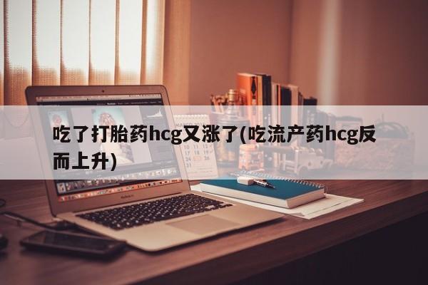 网上哪里有卖打胎药的联系方式吃了打胎药hcg又涨了(吃流产药hcg反而上升)