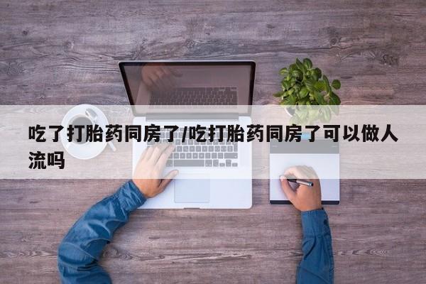 网上哪里有卖打胎药的联系方式吃了打胎药同房了/吃打胎药同房了可以做人流吗