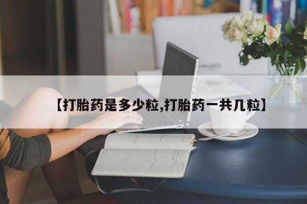 网上哪里有卖打胎药的联系方式【打胎药是多少粒,打胎药一共几粒】