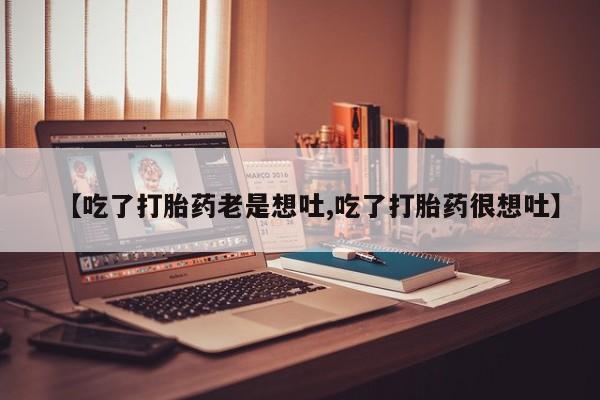 网上哪里有卖打胎药的联系方式【吃了打胎药老是想吐,吃了打胎药很想吐】