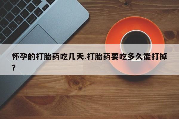 网上哪里有卖打胎药的联系方式怀孕的打胎药吃几天.打胎药要吃多久能打掉？