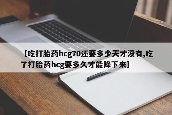 网上哪里有卖打胎药的联系方式【吃打胎药hcg70还要多少天才没有,吃了打胎药hcg要多久才能降下来】