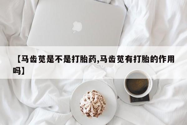 网上哪里有卖打胎药的联系方式【马齿苋是不是打胎药,马齿苋有打胎的作用吗】