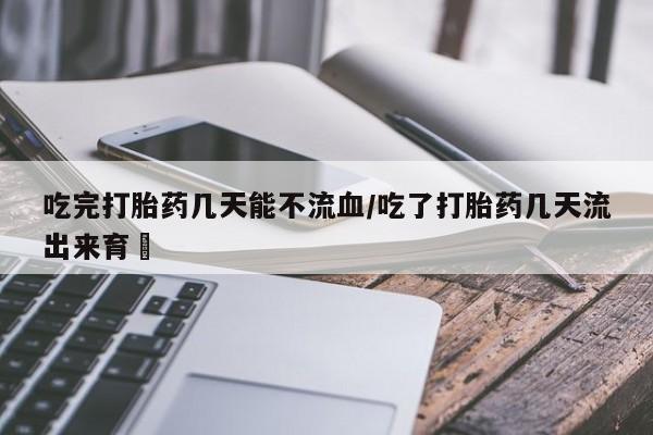 网上哪里有卖打胎药的联系方式吃完打胎药几天能不流血/吃了打胎药几天流出来育蘘