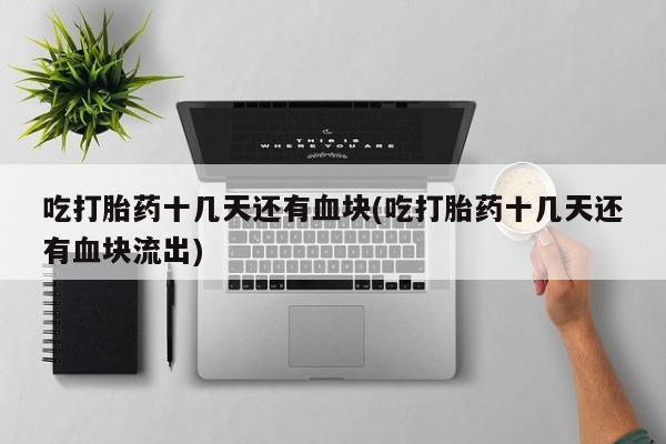 网上哪里有卖打胎药的联系方式吃打胎药十几天还有血块(吃打胎药十几天还有血块流出)