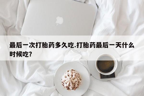 网上哪里有卖打胎药的联系方式最后一次打胎药多久吃.打胎药最后一天什么时候吃？