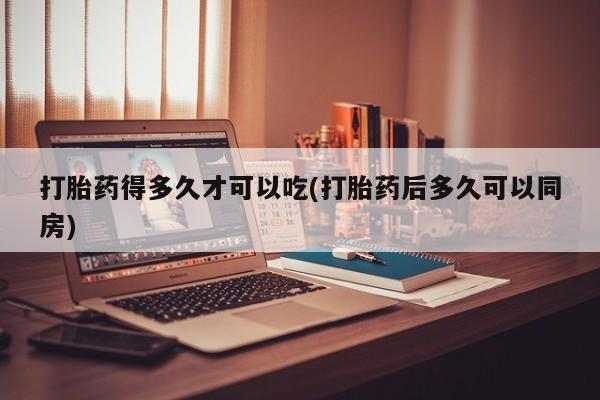 网上哪里有卖打胎药的联系方式打胎药得多久才可以吃(打胎药后多久可以同房)