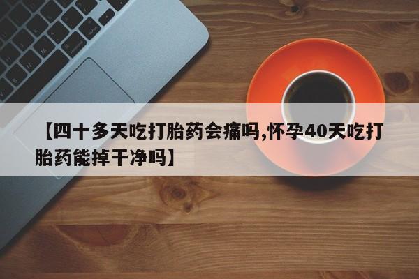 网上哪里有卖打胎药的联系方式【四十多天吃打胎药会痛吗,怀孕40天吃打胎药能掉干净吗】