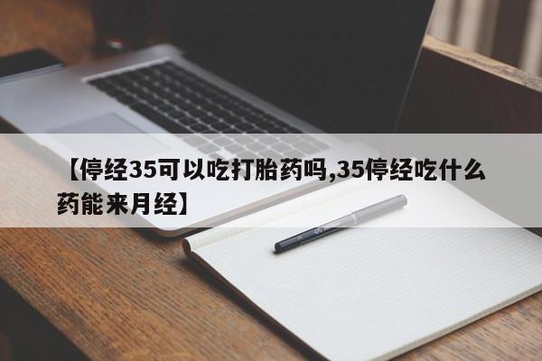 网上哪里有卖打胎药的联系方式【停经35可以吃打胎药吗,35停经吃什么药能来月经】