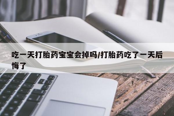 网上哪里有卖打胎药的联系方式吃一天打胎药宝宝会掉吗/打胎药吃了一天后悔了